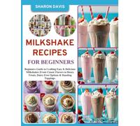 Milkshake Recipes for Beginners: Beginners Guide to Crafting Easy & Delicious Milkshakes |From Classic Flavors to Boozy Treats, Dairy-Free Options & Dazzling Toppings.
