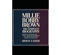 Millie Bobby Brown: The Complete Biography: Growing Up on Screen, Fame, Family, and Fierce Independence - Life, Career, and Cultural Impact of a Global Icon
