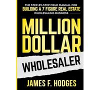 Million Dollar Wholesaler: The Step-By-Step Field Manual For Building A 7-Figure Real Estate Wholesaling Business
