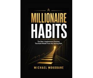 MILLIONAIRE HABITS: The Real, Unglamorous Practices That Build Wealth From Any Starting Point