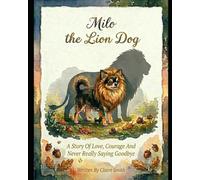 Milo the Lion Dog: A Story Of Love, Courage, And Never Really Saying Goodbye