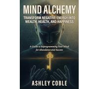 Mind Alchemy: Transform Negative Energy into Wealth, Health, and Happiness