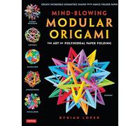 Mind-Blowing Modular Origami: The Art of Polyhedral Paper Folding: Use Origami Math to fold Complex, Innovative Geometric Origami Models
