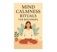 Mind Calmness Rituals for Beginners: Simple Daily Practices to Release Stress and Find Inner Peace