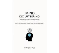 Mind Decluttering: Reprogram Your Thinking Habits - How to stop overthinking, quiet the noise, and think clearly again.
