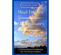 Mind Divides, AI Dominates, Awareness Liberates: A Journey Beyond Conditioning into True Human Freedom (Science and Spirituality: The Wholeness Series)