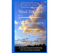 Mind Divides, AI Dominates, Awareness Liberates: A Journey Beyond Conditioning into True Human Freedom (Science and Spirituality: The Wholeness Series)
