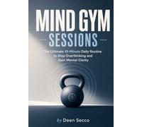 Mind Gym Sessions: The Ultimate 10-Minute Daily Routine to Stop Overthinking and Gain Mental Clarity