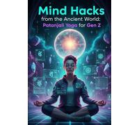 Mind Hacks from the Ancient World: Patanjali Yoga for Gen Z: Timeless Yogic Wisdom for Focus, Calm & Clarity in a Digital Age