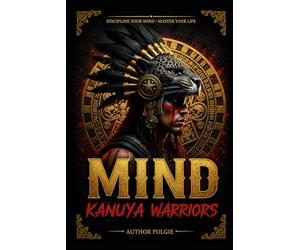 MIND KANUYA WARRIORS: KANUYA WARRIORS MINDSET: Discipline Your Mind, Master Your Life, Leave Your Legacy. Ancestral Principles for Modern Warriors.