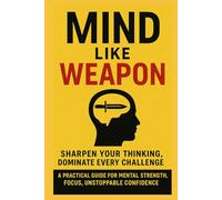 Mind Like Weapon: Sharpen Your Thinking, Dominate Every Challenge: A Practical Guide for Mental Strength, Focus, Unstoppable Confidence (The Mental Mastery Series)
