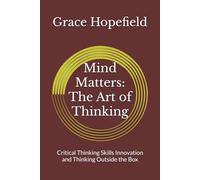 Mind Matters: The Art of Thinking: Critical Thinking Skills Innovation and Thinking Outside the Box (Over Thinking)