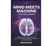 Mind Meets Machine: The Future of Coaching: How Neuroscience and AI Collaboration Transforms Client Success, Accelerates Results, and Grows Your Business