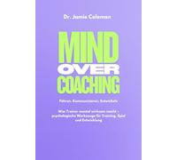 Mind over Coaching: Führen. Kommunizieren. Entwickeln. Was Trainer mental wirksam macht - psychologische Werkzeuge für Training, Spiel und Entwicklung