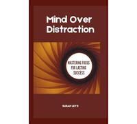 Mind Over Distraction: Mastering Focus for Lasting Success (ADHD Advantage Series: 5 Books for Adult Success & Focus Mastery)