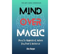 Mind Over Magic: How to Manifest When You Don’t Believe (The Anti-Guru Chronicles)