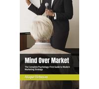 Mind Over Market: The Complete Psychology-First Guide to Modern Marketing Strategy