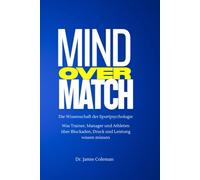 Mind over Match - Die Wissenschaft der Sportpsychologie: Was Trainer, Manager und Athleten über Blockaden, Druck und Leistung wissen müssen