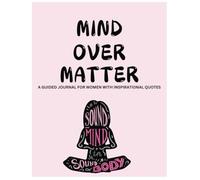 MIND OVER MATTER : A GUIDED JOURNAL FOR WOMEN WITH INSPIRATIONAL QUOTES