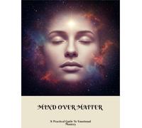 Mind Over Matter: A Practical Guide To Emotional Mastery