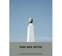 Mind Over Matter: A Practical Guide To Stress-Free Living