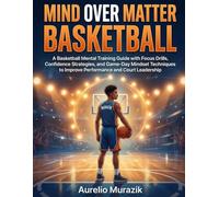 Mind over Matter Basketball: A Basketball Mental Training Guide with Focus Drills, Confidence Strategies, and Game-Day Mindset Techniques to Improve Performance and Court Leadership
