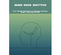 Mind Over Matter: Five Simple Methods To Manage Anxiety, Anger, And Depression