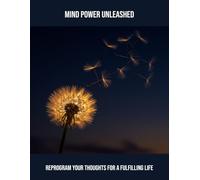 Mind Power Unleashed: Reprogram Your Thoughts For A Fulfilling Life
