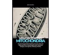 Mindblowing Mitochondria: Supercharge Self-Healing: Proven Natural Approaches to Recharge Cells, Reverse Fatigue, and Ignite Lifelong Vitality