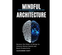 Mindful Architecture: How Neuroscience Can Shape Our Spaces: Harness the Power of Design to Enhance Mental Health and Boost Productivity