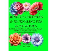 MINDFUL COLORING & JOURNALING FOR BUSY WOMEN: Quick Floral Mindfulness with Journaling Prompts 10-Minute Daily Rituals for Clarity, Calm & Connection to self