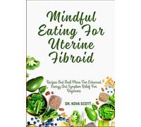 Mindful Eating For Uterine Fibroid: Recipes And Meal Plans For Enhanced Energy And Symptom Relief For Beginners