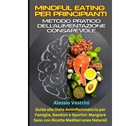 Mindful Eating per Principianti: Il Metodo Pratico dell'Alimentazione Consapevole: Guida alla Dieta Antinfiammatoria per Famiglie, Bambini e Sportivi: Mangiare Sano con Ricette Mediterranee Naturali