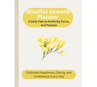 Mindful Growth Planner: A Daily Path to Positivity, Focus, and Purpose: Cultivate Happiness, Clarity, and Confidence Every Day