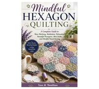 Mindful Hexagon Quilting: A Complete Guide to Slow Stitching, Meditation, Relaxation, Beautiful Hexagons, Mini Quilts, and Mindful Hand Sewing