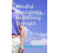 Mindful Masculinity, Redifinig Strength: A Journey into the Heart of the Modern Man, Awakening the Inner Power of Presence, Purpose, and Peace
