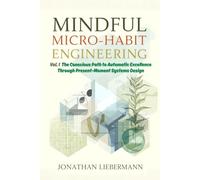 Mindful Micro-Habit Engineering Vol. 1: The Conscious Path to Automatic Excellence Through Present-Moment Systems Design