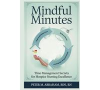 Mindful Minutes: Time Management Secrets for Hospice Nursing Excellence (Empowering Excellence in Hospice: A Nurse's Toolkit for Best Practices)
