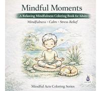 Mindful Moments: A Relaxing Mindfulness Coloring Book for Adults (Mindful Acts Coloring Series)