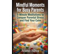 Mindful Moments for Busy Parents: 5-Minute Meditations to Conquer Parental Stress and Find Your Calm