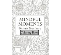 Mindful Moments: Garden Sanctuary Coloring Book: Intricate Garden Scenes for Relaxation, Stress Relief, and Creative Expression