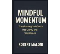 Mindful Momentum: Transforming Self-Doubt into Clarity, Courage, and Purpose Through Mindful Action and Inner Awareness