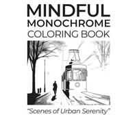 Mindful Monochrome Coloring Book - Scenes of Urban Serenity: Feeling Drained By Daily Chaos? Discover Calming City Scenes You Can Shade With Ease - No ... Just Pure Relaxation. One-Tone Tranquility.