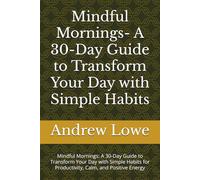 Mindful Mornings- A 30-Day Guide to Transform Your Day with Simple Habits: Mindful Mornings: A 30-Day Guide to Transform Your Day with Simple Habits for Productivity, Calm, and Positive Energy