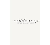 Mindful Mornings - Reflect. Grow. Be Present.: A Minimalistic Self-Reflection Journal with Daily & Weekly Guided Prompts and Free Writing Space
