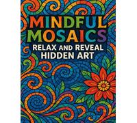 Mindful Mosaics: Relax and Reveal Hidden Art: A Calming Mystery Mosaic Coloring Book for Adults & Teens