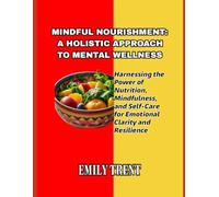 MINDFUL NOURISHMENT: A HOLISTIC APPROACH TO MENTAL WELLNESS: Harnessing the Power of Nutrition, Mindfulness, and Self-Care for Emotional Clarity and Resilience