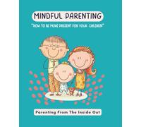 MINDFUL PARENTING - HOW TO BE MORE PRESENT FOR YOUR CHILDREN: A GENTLE GUIDE TO RAISING CALM, CONNECTED AND RESILIENT KIDS IN A BUSY WORLD