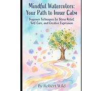 Mindful Watercolors: Your Path to Inner Calm: Beginner Techniques for Stress Relief, Self-Care, and Creative Expression