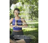 Mindfulness Avanzata: Neuroscienza, Consapevolezza e Padronanza di Sé: Un viaggio accademico attraverso i meccanismi mentali, emotivi e corporei che modellano la resilienza umana